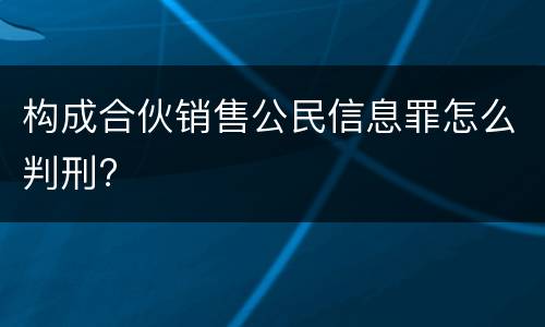 构成合伙销售公民信息罪怎么判刑?