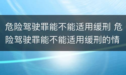 危险驾驶罪能不能适用缓刑 危险驾驶罪能不能适用缓刑的情形