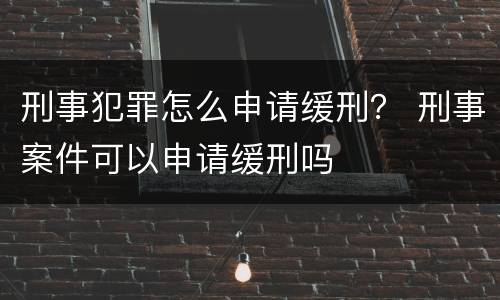 刑事犯罪怎么申请缓刑？ 刑事案件可以申请缓刑吗