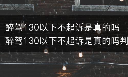醉驾130以下不起诉是真的吗 醉驾130以下不起诉是真的吗判几年