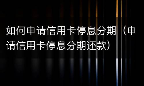 如何申请信用卡停息分期（申请信用卡停息分期还款）