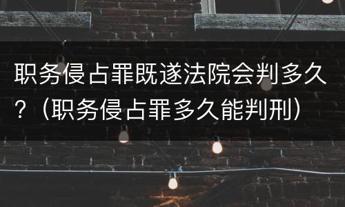 职务侵占罪既遂法院会判多久?（职务侵占罪多久能判刑）
