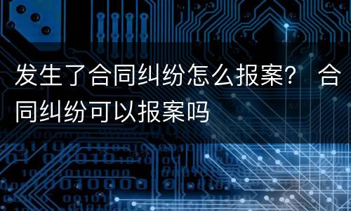 发生了合同纠纷怎么报案？ 合同纠纷可以报案吗