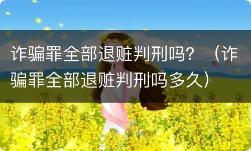 诈骗罪全部退赃判刑吗？（诈骗罪全部退赃判刑吗多久）