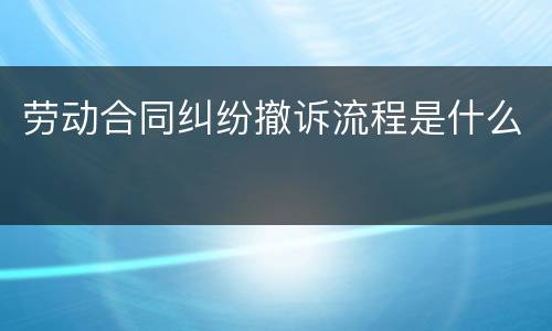劳动合同纠纷撤诉流程是什么
