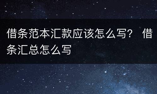 借条范本汇款应该怎么写？ 借条汇总怎么写