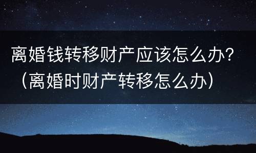 离婚钱转移财产应该怎么办？（离婚时财产转移怎么办）