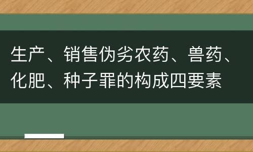 生产、销售伪劣农药、兽药、化肥、种子罪的构成四要素