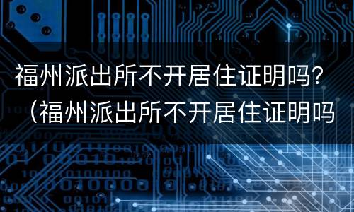 福州派出所不开居住证明吗？（福州派出所不开居住证明吗怎么办）