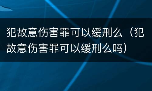犯故意伤害罪可以缓刑么（犯故意伤害罪可以缓刑么吗）