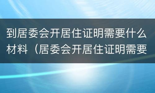 到居委会开居住证明需要什么材料（居委会开居住证明需要什么材料九价疫苗上海）