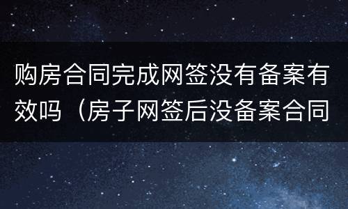 购房合同完成网签没有备案有效吗（房子网签后没备案合同生效吗）