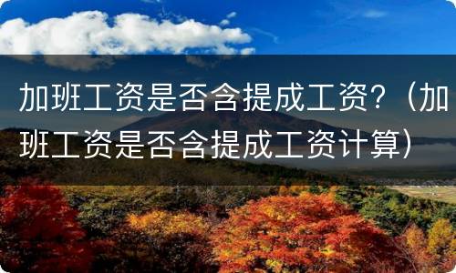 加班工资是否含提成工资?（加班工资是否含提成工资计算）