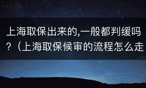 上海取保出来的,一般都判缓吗?（上海取保候审的流程怎么走）
