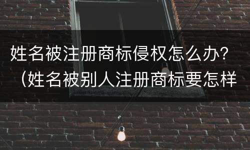 姓名被注册商标侵权怎么办？（姓名被别人注册商标要怎样赔偿）