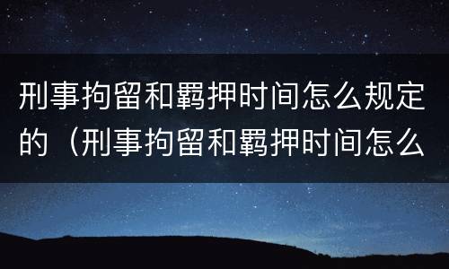 刑事拘留和羁押时间怎么规定的（刑事拘留和羁押时间怎么规定的）