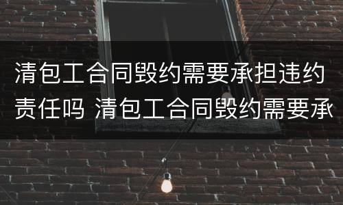 清包工合同毁约需要承担违约责任吗 清包工合同毁约需要承担违约责任吗合法吗