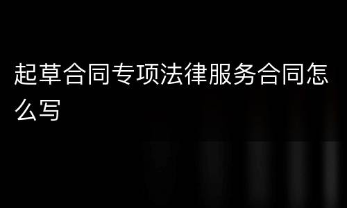 起草合同专项法律服务合同怎么写