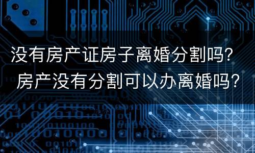 没有房产证房子离婚分割吗？ 房产没有分割可以办离婚吗?