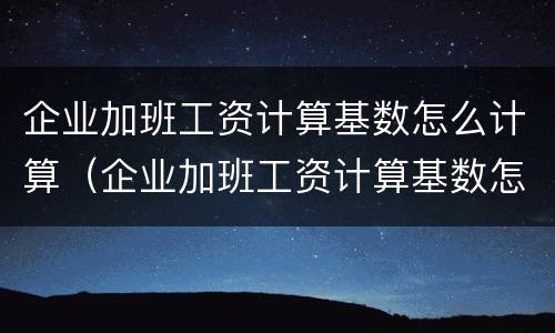 企业加班工资计算基数怎么计算（企业加班工资计算基数怎么计算的）