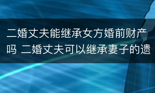 二婚丈夫能继承女方婚前财产吗 二婚丈夫可以继承妻子的遗产吗
