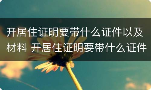 开居住证明要带什么证件以及材料 开居住证明要带什么证件以及材料清单