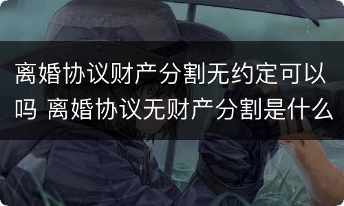 离婚协议财产分割无约定可以吗 离婚协议无财产分割是什么意思