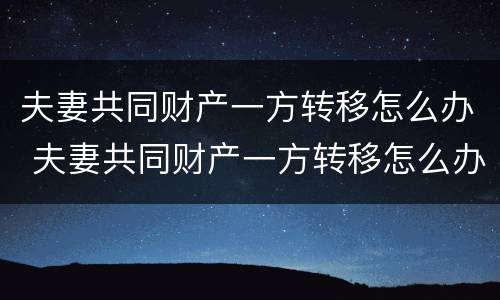 夫妻共同财产一方转移怎么办 夫妻共同财产一方转移怎么办手续