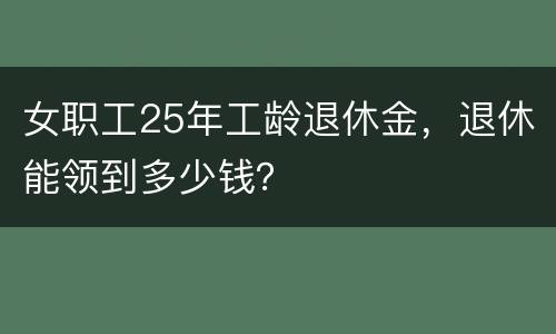 女职工25年工龄退休金，退休能领到多少钱？