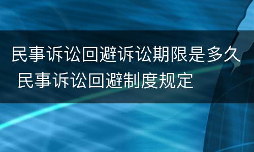 民事诉讼回避诉讼期限是多久 民事诉讼回避制度规定