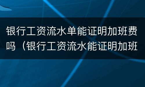 银行工资流水单能证明加班费吗（银行工资流水能证明加班工资）