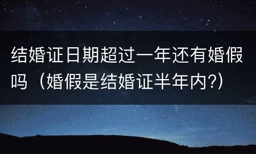 结婚证日期超过一年还有婚假吗（婚假是结婚证半年内?）