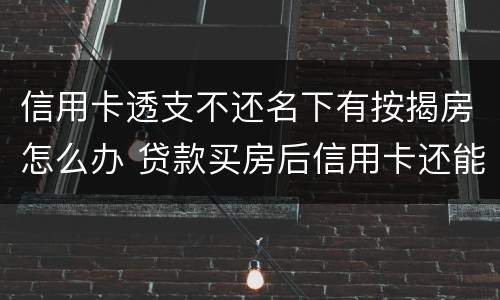 信用卡透支不还名下有按揭房怎么办 贷款买房后信用卡还能透支吗