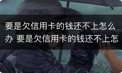 要是欠信用卡的钱还不上怎么办 要是欠信用卡的钱还不上怎么办呢