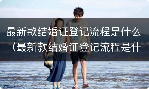最新款结婚证登记流程是什么（最新款结婚证登记流程是什么样的）