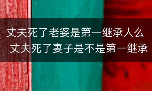 丈夫死了老婆是第一继承人么 丈夫死了妻子是不是第一继承人