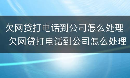 欠网贷打电话到公司怎么处理 欠网贷打电话到公司怎么处理,公司讲我辞职了