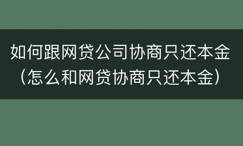 如何跟网贷公司协商只还本金（怎么和网贷协商只还本金）