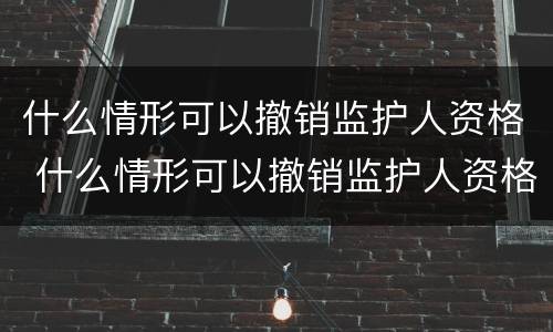 什么情形可以撤销监护人资格 什么情形可以撤销监护人资格认定