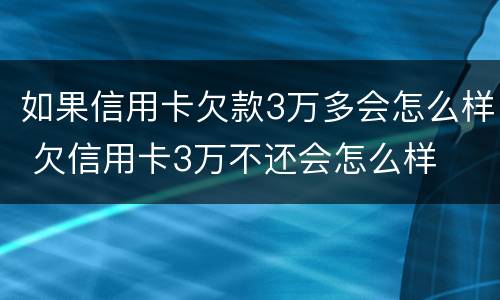 如果信用卡欠款3万多会怎么样 欠信用卡3万不还会怎么样