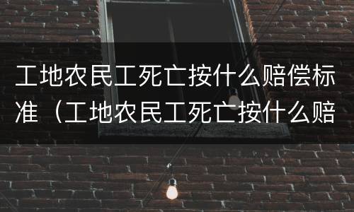 工地农民工死亡按什么赔偿标准（工地农民工死亡按什么赔偿标准计算）