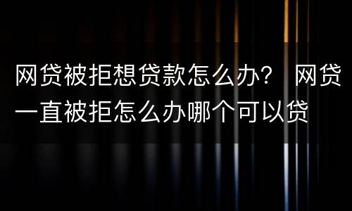 网贷被拒想贷款怎么办？ 网贷一直被拒怎么办哪个可以贷