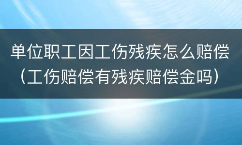 单位职工因工伤残疾怎么赔偿（工伤赔偿有残疾赔偿金吗）