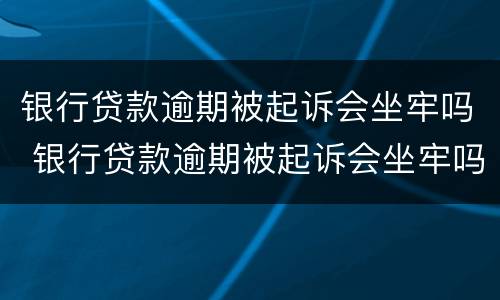 银行贷款逾期被起诉会坐牢吗 银行贷款逾期被起诉会坐牢吗知乎