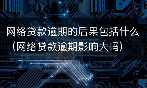 网络贷款逾期的后果包括什么（网络贷款逾期影响大吗）