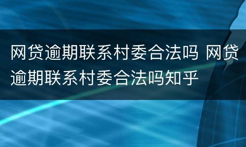 网贷逾期联系村委合法吗 网贷逾期联系村委合法吗知乎