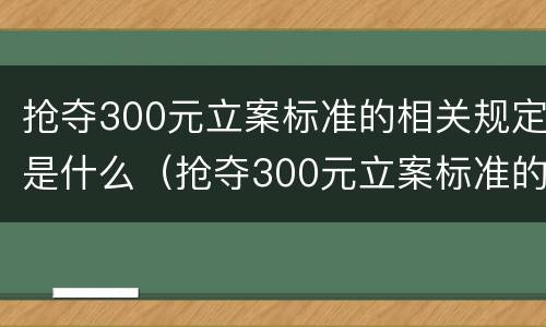 抢夺300元立案标准的相关规定是什么（抢夺300元立案标准的相关规定是什么）