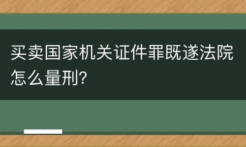 买卖国家机关证件罪既遂法院怎么量刑？