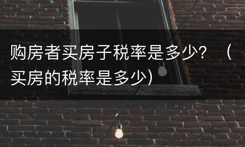 购房者买房子税率是多少？（买房的税率是多少）