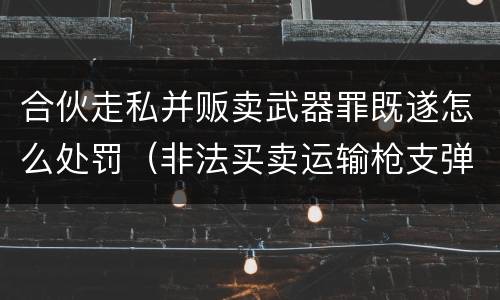 合伙走私并贩卖武器罪既遂怎么处罚（非法买卖运输枪支弹药罪）